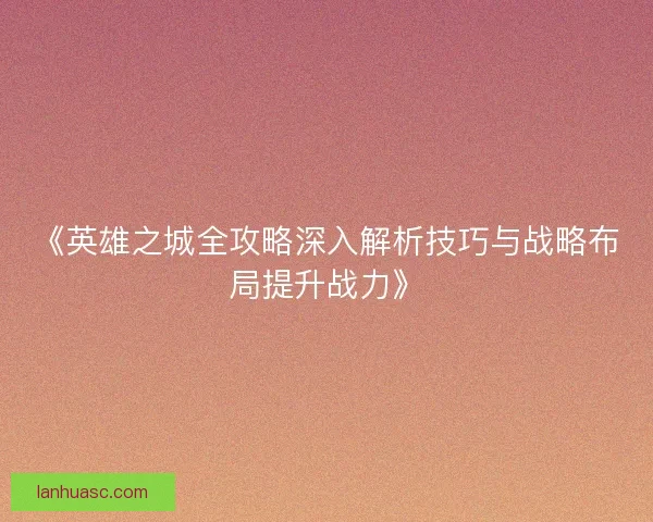 《英雄之城全攻略深入解析技巧与战略布局提升战力》