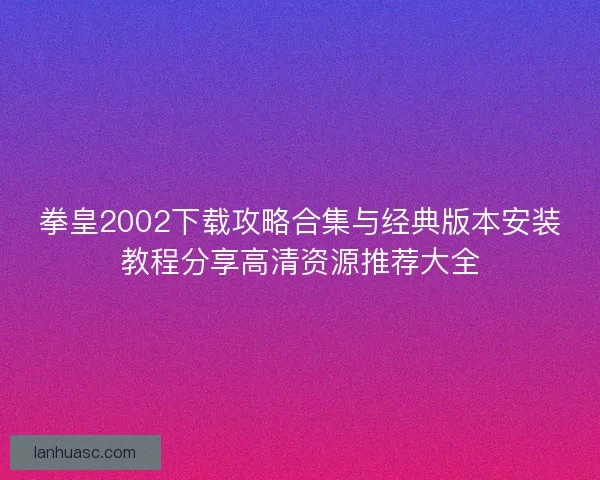 拳皇2002下载攻略合集与经典版本安装教程分享高清资源推荐大全