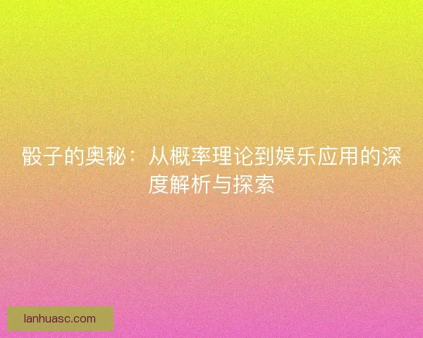 骰子的奥秘:从概率理论到娱乐应用的深度解析与探索 骰子的奥秘:从概率理论到娱乐应用的深度解析与探索
