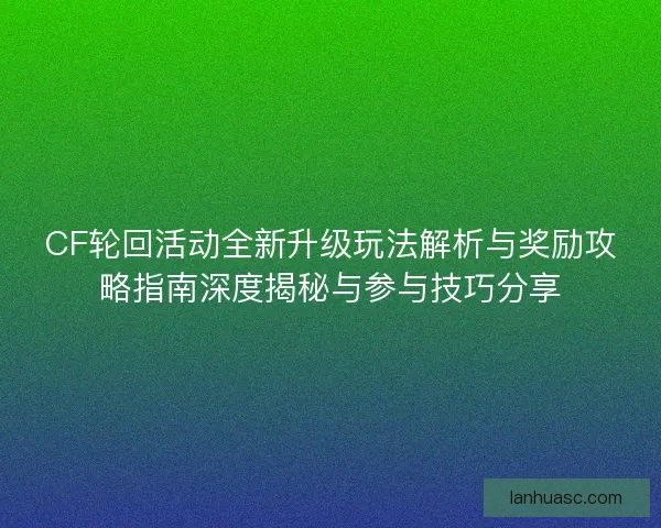 CF轮回活动全新升级玩法解析与奖励攻略指南深度揭秘与参与技巧分享 CF轮回活动全新升级玩法解析与奖励攻略指南深度揭秘与参与技巧分享
