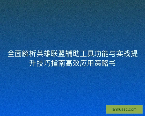 全面解析英雄联盟辅助工具功能与实战提升技巧指南高效应用策略书 全面解析英雄联盟辅助工具功能与实战提升技巧指南高效应用策略书