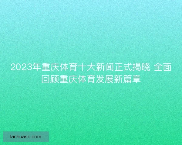 2023年重庆体育十大新闻正式揭晓 全面回顾重庆体育发展新篇章 2023年重庆体育十大新闻正式揭晓 全面回顾重庆体育发展新篇章