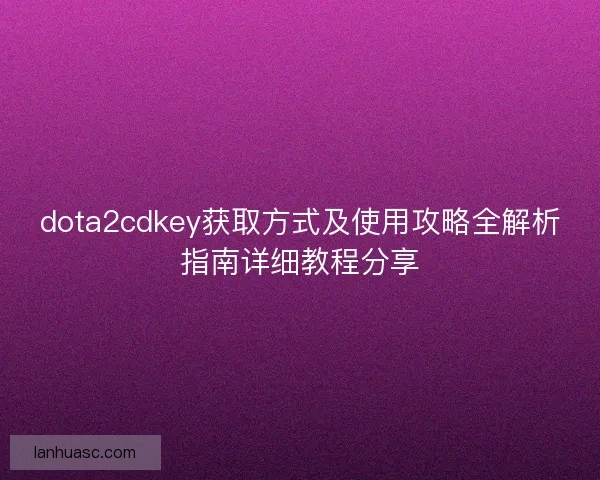 dota2cdkey获取方式及使用攻略全解析指南详细教程分享