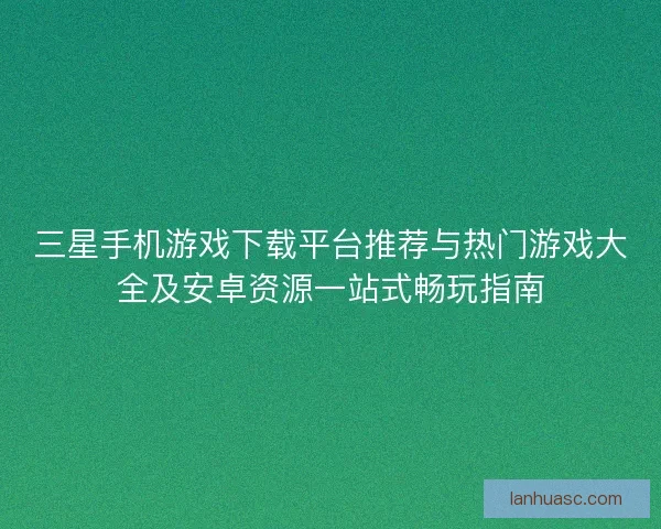 三星手机游戏下载平台推荐与热门游戏大全及安卓资源一站式畅玩指南