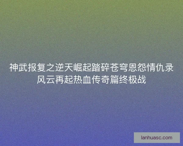 神武报复之逆天崛起踏碎苍穹恩怨情仇录风云再起热血传奇篇终极战