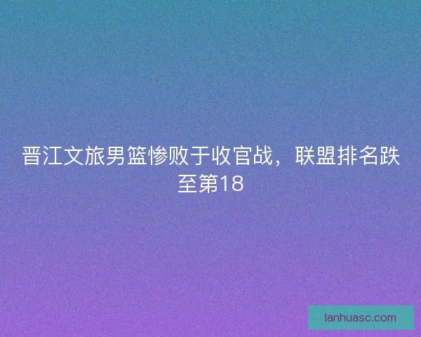 晋江文旅男篮惨败于收官战,联盟排名跌至第18 晋江文旅男篮惨败于收官战,联盟排名跌至第18