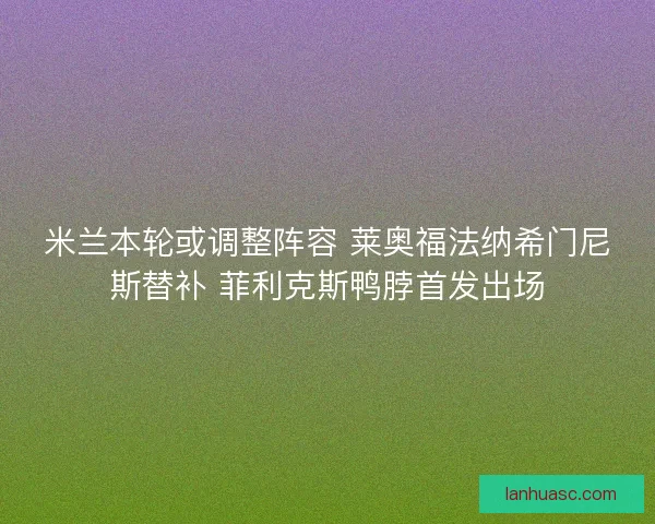 米兰本轮或调整阵容 莱奥福法纳希门尼斯替补 菲利克斯鸭脖首发出场