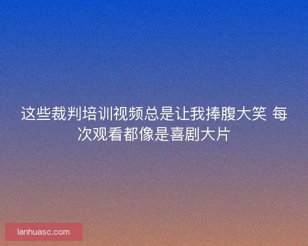 这些裁判培训视频总是让我捧腹大笑 每次观看都像是喜剧大片