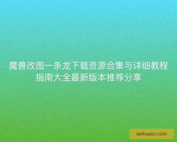 魔兽改图一条龙下载资源合集与详细教程指南大全最新版本推荐分享 魔兽改图一条龙下载资源合集与详细教程指南大全最新版本推荐分享
