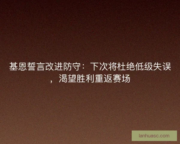 基恩誓言改进防守：下次将杜绝低级失误，渴望胜利重返赛场