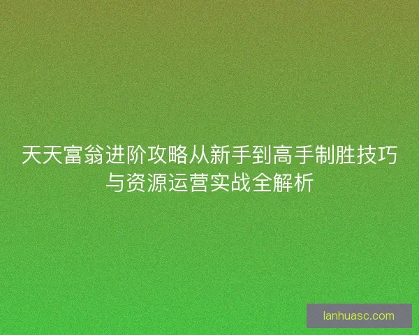 天天富翁进阶攻略从新手到高手制胜技巧与资源运营实战全解析