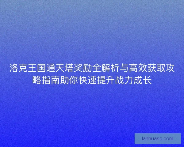 洛克王国通天塔奖励全解析与高效获取攻略指南助你快速提升战力成长