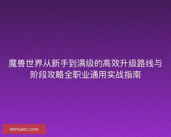 魔兽世界从新手到满级的高效升级路线与阶段攻略全职业通用实战指南