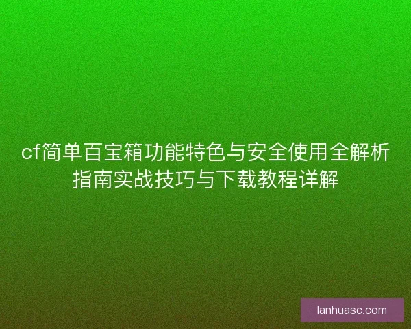 cf简单百宝箱功能特色与安全使用全解析指南实战技巧与下载教程详解