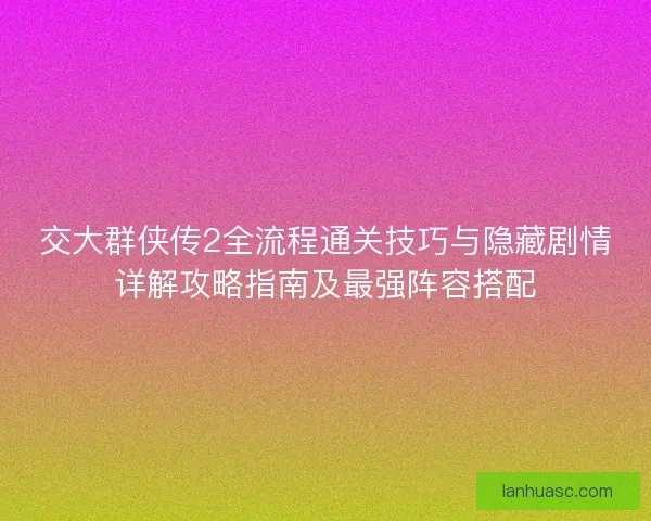 交大群侠传2全流程通关技巧与隐藏剧情详解攻略指南及最强阵容搭配