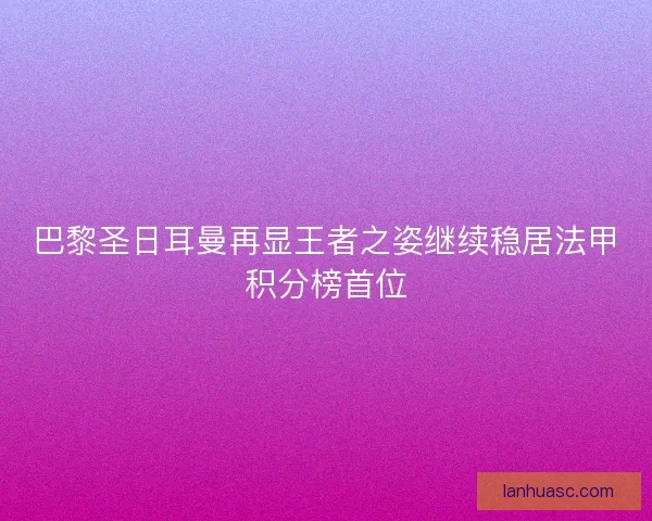 巴黎圣日耳曼再显王者之姿继续稳居法甲积分榜首位