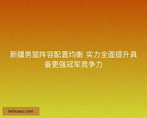 新疆男篮阵容配置均衡 实力全面提升具备更强冠军竞争力