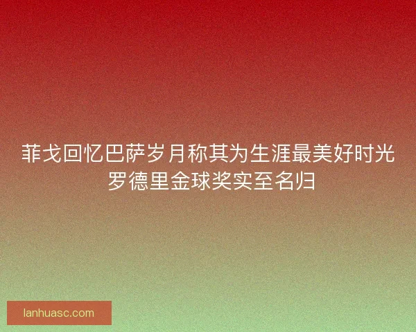 菲戈回忆巴萨岁月称其为生涯最美好时光 罗德里金球奖实至名归
