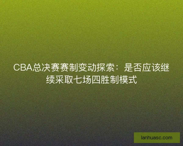 CBA总决赛赛制变动探索:是否应该继续采取七场四胜制模式 CBA总决赛赛制变动探索:是否应该继续采取七场四胜制模式