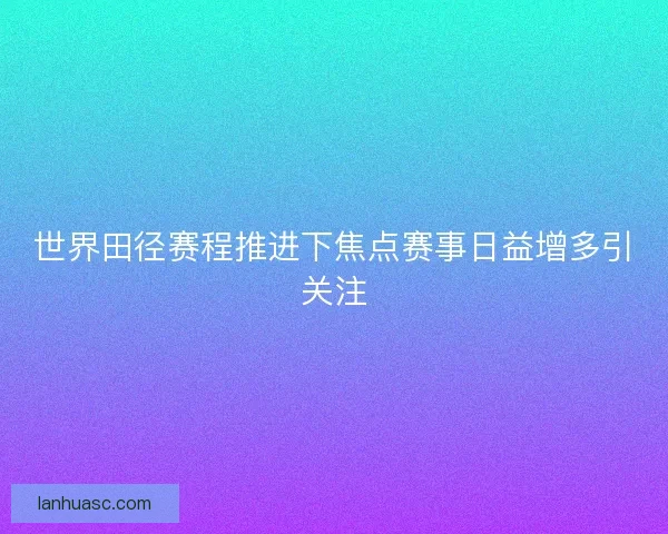 世界田径赛程推进下焦点赛事日益增多引关注