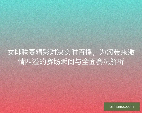 女排联赛精彩对决实时直播,为您带来激情四溢的赛场瞬间与全面赛况解析 女排联赛精彩对决实时直播,为您带来激情四溢的赛场瞬间与全面赛况解析