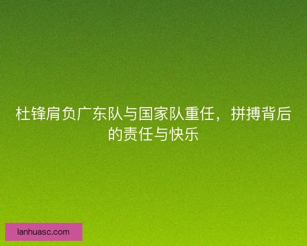 杜锋肩负广东队与国家队重任，拼搏背后的责任与快乐