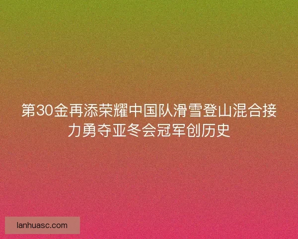 第30金再添荣耀中国队滑雪登山混合接力勇夺亚冬会冠军创历史