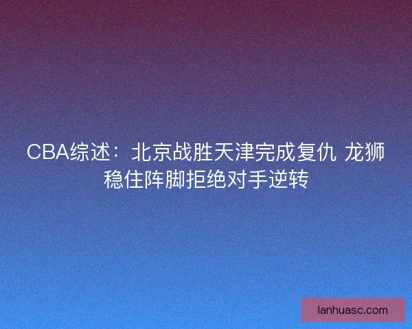 CBA综述：北京战胜天津完成复仇 龙狮稳住阵脚拒绝对手逆转