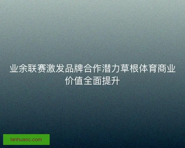 业余联赛激发品牌合作潜力草根体育商业价值全面提升