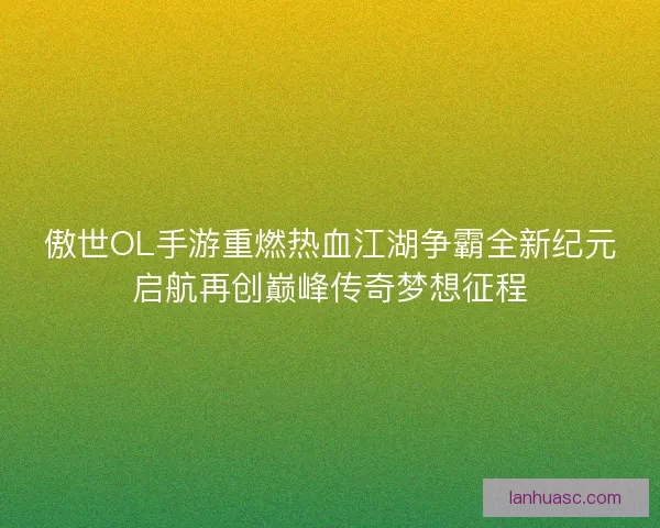 傲世OL手游重燃热血江湖争霸全新纪元启航再创巅峰传奇梦想征程 傲世OL手游重燃热血江湖争霸全新纪元启航再创巅峰传奇梦想征程