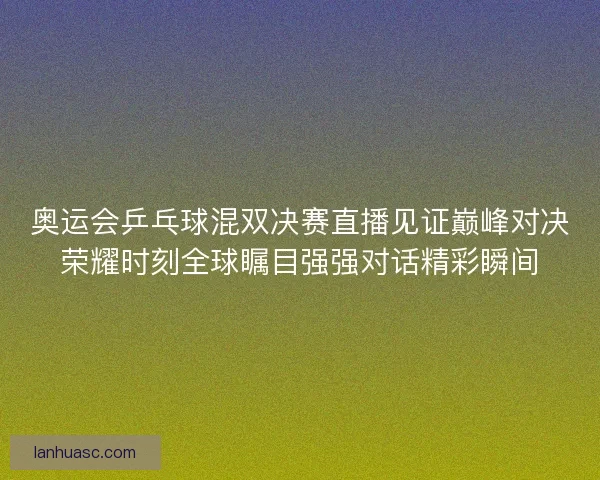 奥运会乒乓球混双决赛直播见证巅峰对决荣耀时刻全球瞩目强强对话精彩瞬间 奥运会乒乓球混双决赛直播见证巅峰对决荣耀时刻全球瞩目强强对话精彩瞬间