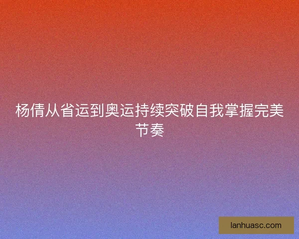 杨倩从省运到奥运持续突破自我掌握完美节奏 杨倩从省运到奥运持续突破自我掌握完美节奏