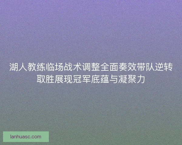 湖人教练临场战术调整全面奏效带队逆转取胜展现冠军底蕴与凝聚力