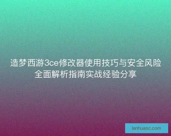 造梦西游3ce修改器使用技巧与安全风险全面解析指南实战经验分享