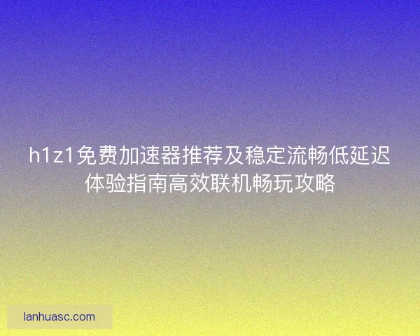 h1z1免费加速器推荐及稳定流畅低延迟体验指南高效联机畅玩攻略 h1z1免费加速器推荐及稳定流畅低延迟体验指南高效联机畅玩攻略