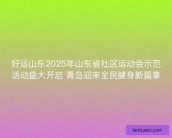 好运山东2025年山东省社区运动会示范活动盛大开启 青岛迎来全民健身新篇章 好运山东2025年山东省社区运动会示范活动盛大开启 青岛迎来全民健身新篇章