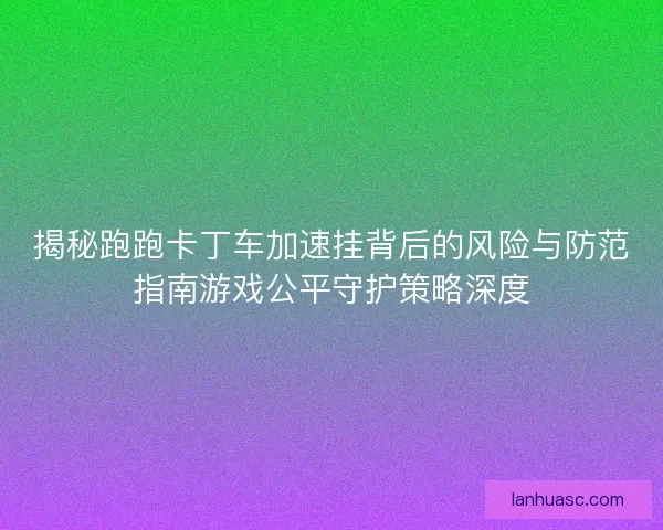 揭秘跑跑卡丁车加速挂背后的风险与防范指南游戏公平守护策略深度 揭秘跑跑卡丁车加速挂背后的风险与防范指南游戏公平守护策略深度