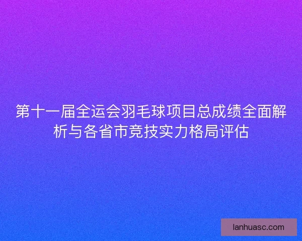 第十一届全运会羽毛球项目总成绩全面解析与各省市竞技实力格局评估 第十一届全运会羽毛球项目总成绩全面解析与各省市竞技实力格局评估