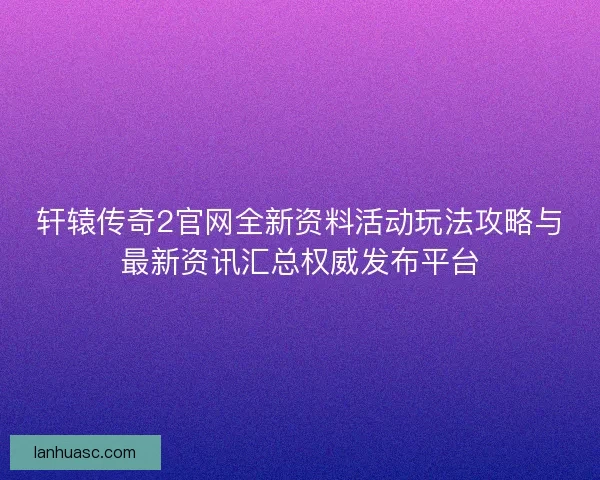 轩辕传奇2官网全新资料活动玩法攻略与最新资讯汇总权威发布平台