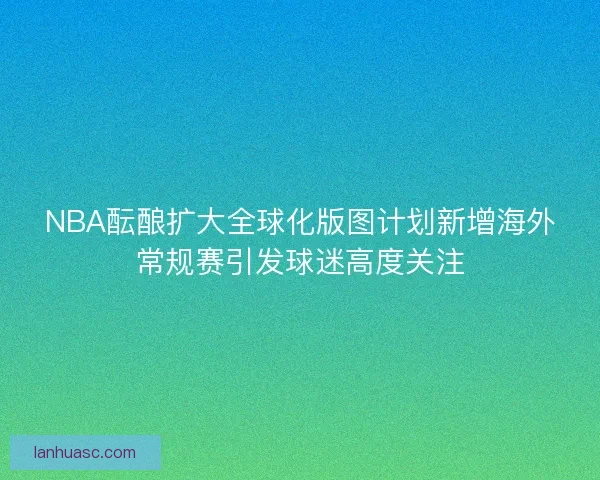 NBA酝酿扩大全球化版图计划新增海外常规赛引发球迷高度关注 NBA酝酿扩大全球化版图计划新增海外常规赛引发球迷高度关注