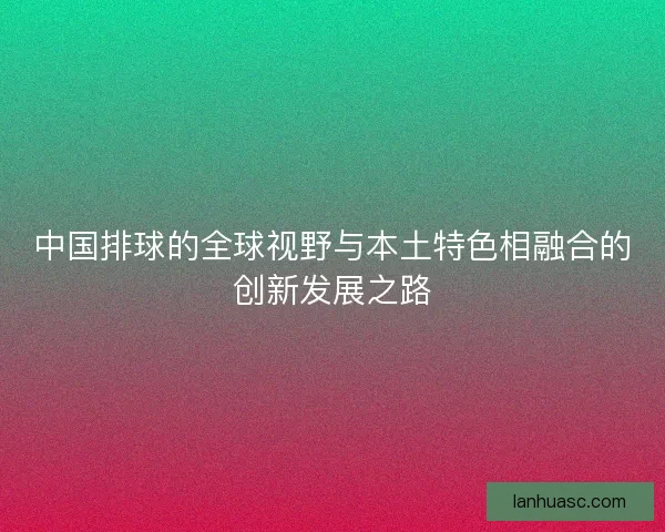 中国排球的全球视野与本土特色相融合的创新发展之路