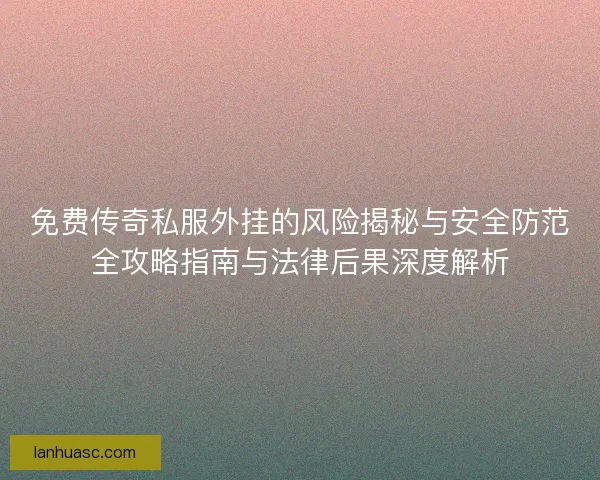 免费传奇私服外挂的风险揭秘与安全防范全攻略指南与法律后果深度解析 免费传奇私服外挂的风险揭秘与安全防范全攻略指南与法律后果深度解析
