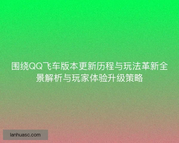 围绕QQ飞车版本更新历程与玩法革新全景解析与玩家体验升级策略 围绕QQ飞车版本更新历程与玩法革新全景解析与玩家体验升级策略