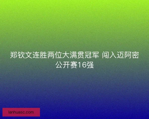 郑钦文连胜两位大满贯冠军 闯入迈阿密公开赛16强 郑钦文连胜两位大满贯冠军 闯入迈阿密公开赛16强