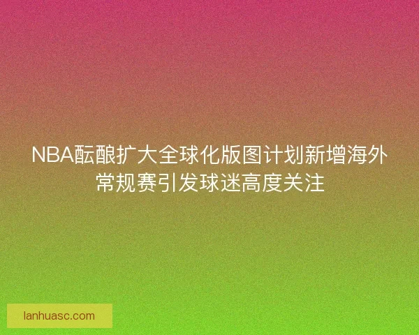 NBA酝酿扩大全球化版图计划新增海外常规赛引发球迷高度关注 NBA酝酿扩大全球化版图计划新增海外常规赛引发球迷高度关注