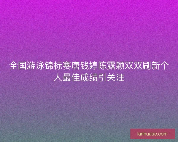 全国游泳锦标赛唐钱婷陈露颖双双刷新个人最佳成绩引关注 全国游泳锦标赛唐钱婷陈露颖双双刷新个人最佳成绩引关注