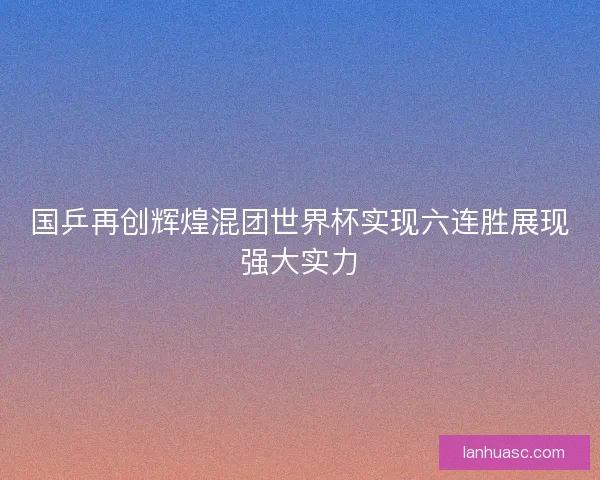 国乒再创辉煌混团世界杯实现六连胜展现强大实力