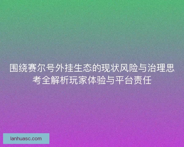 围绕赛尔号外挂生态的现状风险与治理思考全解析玩家体验与平台责任