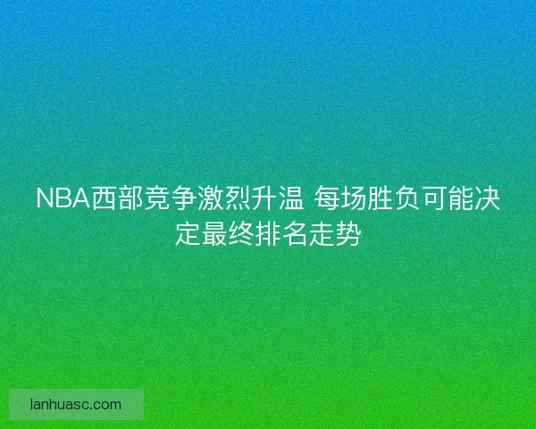 NBA西部竞争激烈升温 每场胜负可能决定最终排名走势