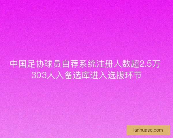 中国足协球员自荐系统注册人数超2.5万 303人入备选库进入选拔环节 中国足协球员自荐系统注册人数超2.5万 303人入备选库进入选拔环节